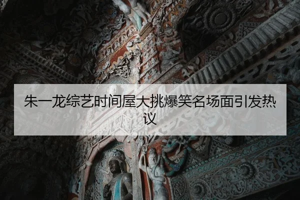朱一龙综艺时间屋大挑爆笑名场面引发热议